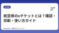 航空券のeチケットとは？確認・印刷・使い方ガイド
