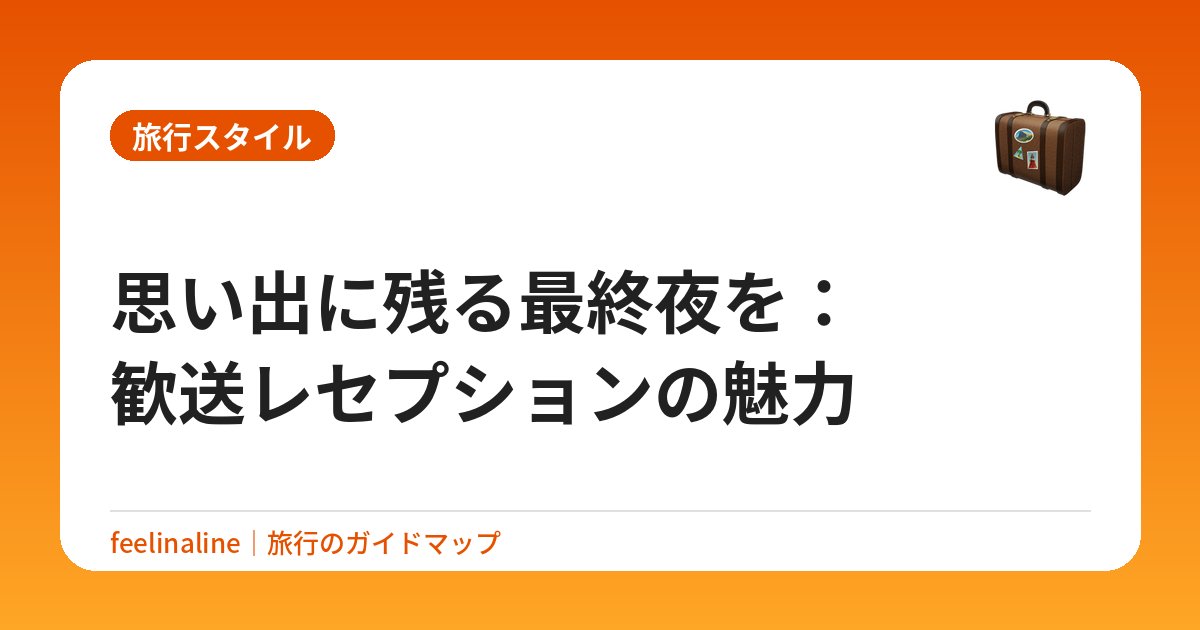 思い出に残る最終夜を：歓送レセプションの魅力
